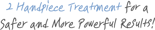 2 Handpiece Treatment for a Safer and More Powerful Results!