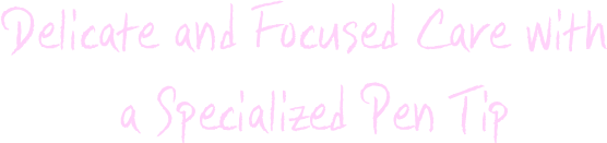 Delicate and Focused Care with a Specialized Pen Tip